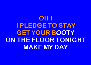 OH I
I PLEDGETO STAY
GET YOUR BOOTY
ON THE FLOOR TONIGHT
MAKE MY DAY