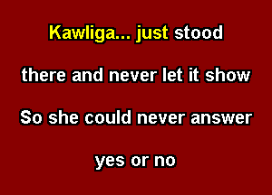 Kawliga... just stood

there and never let it show
So she could never answer

yes or no