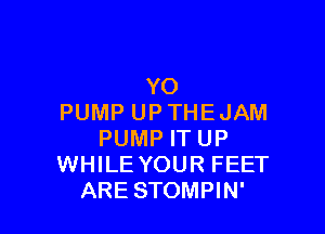 YO
PUMP UP THE JAM

PUMP IT UP
WHILE YOUR FEET
ARE STOMPIN'