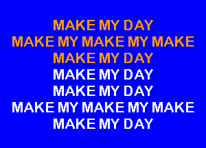 MAKE MY DAY
MAKE MY MAKE MY MAKE
MAKE MY DAY
MAKE MY DAY
MAKE MY DAY
MAKE MY MAKE MY MAKE
MAKE MY DAY