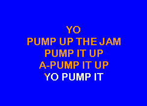 YO
PUMP UP THE JAM

PUMP IT UP
A-PUMP IT UP
YO PUMP IT