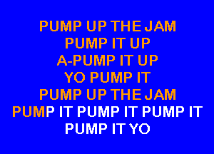 PUMP UPTHEJAM
PUMP IT UP
A-PUMP IT UP
Y0 PUMP IT
PUMP UPTHEJAM
PUMP IT PUMP IT PUMP IT
PUMP IT Y0