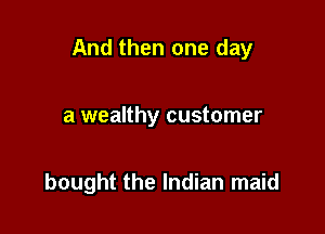And then one day

a wealthy customer

bought the Indian maid
