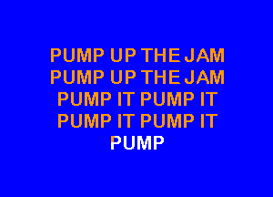 PUMP UP THE JAM
PUMP UP THE JAM

PUMP IT PUMP IT
PUMP IT PUMP IT
PUMP