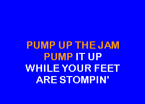 PUMP UP THE JAM

PUMP IT UP
WHILE YOUR FEET
ARE STOMPIN'