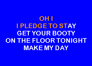 OH I
I PLEDGETO STAY
GET YOUR BOOTY
ON THE FLOOR TONIGHT
MAKE MY DAY