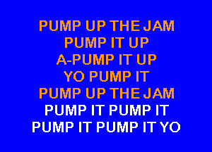 PUMP UPTHEJAM
PUMP IT UP
A-PUMP IT UP
YO PUMP IT
PUMP UPTHEJAM
PUMP IT PUMP IT
PUMP IT PUMP IT YO