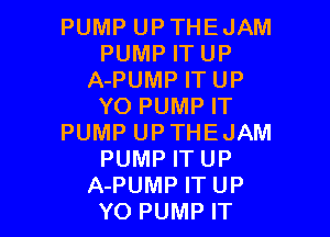 PUMP UP THE JAM
PUMP IT UP
A-PUMP IT UP
YO PUMP IT

PUMP UPTHEJAM
PUMP IT UP
A-PUMP IT UP
YO PUMP IT