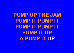 PUMP UPTHEJAM
PUMP IT PUMP IT

PUMP IT PUMP IT
PUMP IT UP
A-PUMP IT UP