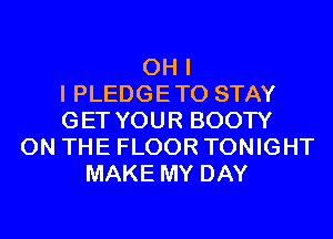 OH I
I PLEDGETO STAY
GET YOUR BOOTY
ON THE FLOOR TONIGHT
MAKE MY DAY