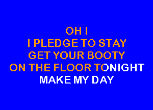 OH I
I PLEDGETO STAY
GET YOUR BOOTY
ON THE FLOOR TONIGHT
MAKE MY DAY