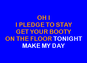 OH I
I PLEDGETO STAY
GET YOUR BOOTY
ON THE FLOOR TONIGHT
MAKE MY DAY