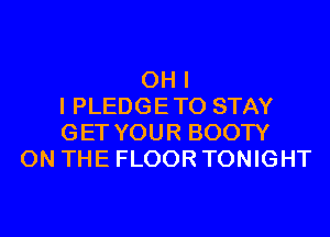 OH I
I PLEDGETO STAY
GET YOUR BOOTY
ON THE FLOOR TONIGHT