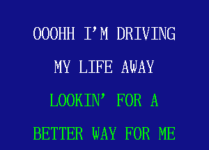 OOOHH I M DRIVING
MY LIFE AWAY
LOOKIN FOR A

BETTER WAY FOR ME I