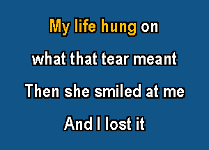 My life hung on

what that tear meant

Then she smiled at me

And I lost it