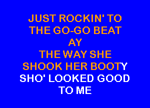 JUST ROCKIN' TO
THE GO-GO BEAT
AY
THEWAY SHE
SHOOK HER BOOTY
SHO' LOOKED GOOD
TO ME