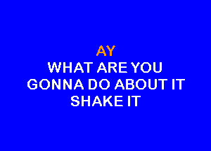 AY
WHAT ARE YOU

GONNA DO ABOUT IT
SHAKE IT