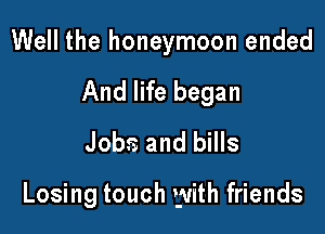 Well the honeymoon ended
And life began
Jobs and bills

Losing touch with friends