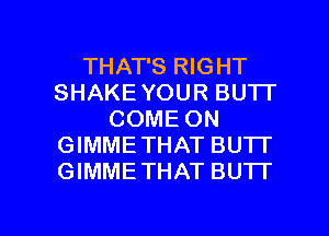 THAT'S RIGHT
SHAKEYOUR BUTI'
COME ON
GIMMETHAT BU'IT
GIMMETHAT BU'IT

g