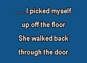 . . . I picked myself

up offthe roor
She walked back
through the door