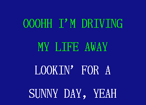 OOOHH I M DRIVING
MY LIFE AWAY
LOOKIN FOR A

SUNNY DAY, YEAH l