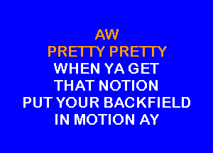 AW
PRE'ITY PRETTY
WHEN YA GET
THAT NOTION
PUT YOUR BACKFIELD

IN MOTION AY l