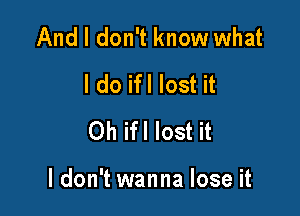 And I don't know what
I do ifl lost it
Oh ifl lost it

ldon't wanna lose it