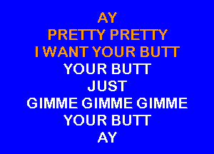 AY
PRETTY PRETTY
IWANT YOUR BUTI'
YOUR BUTI'
JUST
GIMMEGIMMEGIMME

YOUR BUTI'

AY