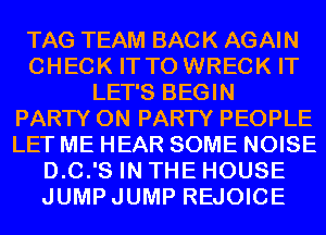 TAG TEAM BACK AGAIN
CHECK ITTO WRECK IT
LET'S BEGIN
PARTY ON PARTY PEOPLE
LET ME HEAR SOME NOISE
D.C.'S IN THE HOUSE
JUMPJUMP REJOICE