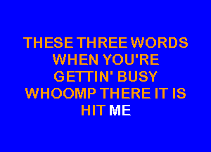 THESE THREE WORDS
WHEN YOU'RE
GETI'IN' BUSY

WHOOMP THERE IT IS

HIT ME