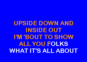 UPSIDE DOWN AND
INSIDEOUT

I'M 'BOUT TO SHOW
ALL YOU FOLKS
WHAT IT'S ALL ABOUT