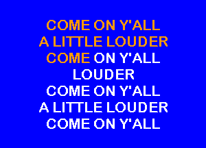 COME ON Y'ALL
A LITTLE LOUDER
COME ON Y'ALL
LOUDER
COME ON Y'ALL
A LITTLE LOUDER

COME ON Y'ALL l