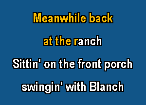 Meanwhile back

at the ranch

Sittin' on the front porch

swingin' with Blanch