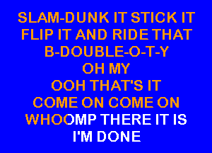 SLAM-DUNK IT STICK IT
FLIP IT AND RIDETHAT
B-DOUBLE-O-T-Y
OH MY
00H THAT'S IT
COME ON COME ON
WHOOMP THERE IT IS
I'M DONE