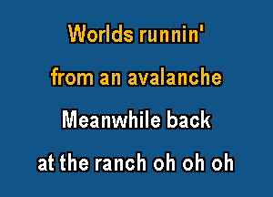 Worlds runnin'
from an avalanche

Meanwhile back

at the ranch oh oh oh