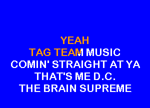 YEAH
TAG TEAM MUSIC
COMIN' STRAIGHT AT YA
THAT'S ME D.C.
THE BRAIN SUPREME