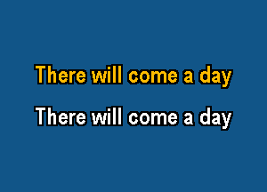 There will come a day

There will come a day