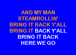 AND MY MAN
STEAMROLLIN'
BRING IT BACK Y'ALL
BRING IT BACK Y'ALL
BRING IT BACK
HEREWE GO