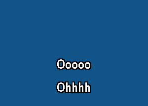 Ooooo

Ohhhh