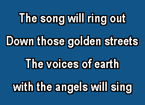 The song will ring out
Down those golden streets

The voices of earth

with the angels will sing