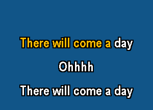 There will come a day

Ohhhh

There will come a day