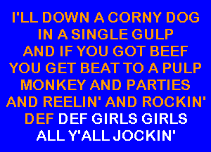 I'LL DOWN A CORNY DOG
IN A SINGLE GULP
AND IF YOU GOT BEEF
YOU GET BEAT TO A PULP
MONKEY AND PARTIES
AND REELIN' AND ROCKIN'
DEF DEF GIRLS GIRLS
ALL Y'ALLJOCKIN'