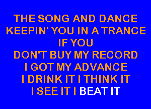 THE SONG AND DANCE
KEEPIN'YOU IN ATRANCE
IFYOU
DON'T BUY MY RECORD
I GOT MY ADVANCE
I DRINK IT I THINK IT
I SEE ITI BEAT IT