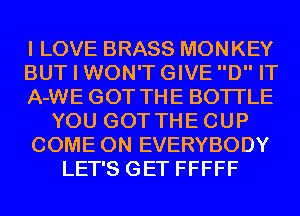 I LOVE BRASS MONKEY
BUT I WON'TGIVED IT
A-WE GOT THE BOTI'LE
YOU GOTTHECUP
COME ON EVERYBODY
LET'S GET FFFFF