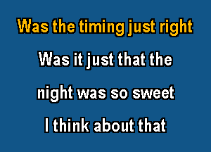 Was the timing just right

Was it just that the
night was so sweet

lthink about that