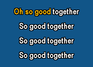 Oh so good together
So good together
So good together

So good together