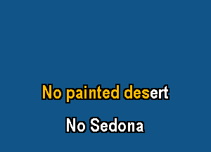 No painted desert
No Sedona