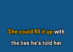 She could fill it up with

the lies he's told her