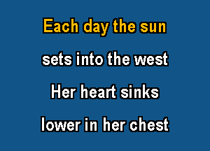 Each day the sun

sets into the west
Her heart sinks

lower in her chest