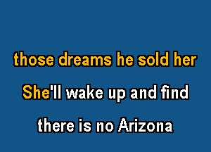 those dreams he sold her

She'll wake up and find

there is no Arizona
